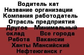 Водитель кат › Название организации ­ Компания-работодатель › Отрасль предприятия ­ Другое › Минимальный оклад ­ 1 - Все города Работа » Вакансии   . Ханты-Мансийский,Нефтеюганск г.